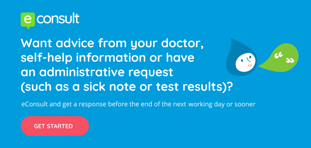 Want advice from your doctor, self-help information or have an administrative request (such as a sick note or test results)? eConsult and get a response before the end of the next working day or sooner. Get started here.